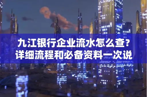 九江银行企业流水怎么查?详细流程和必备资料一次说清