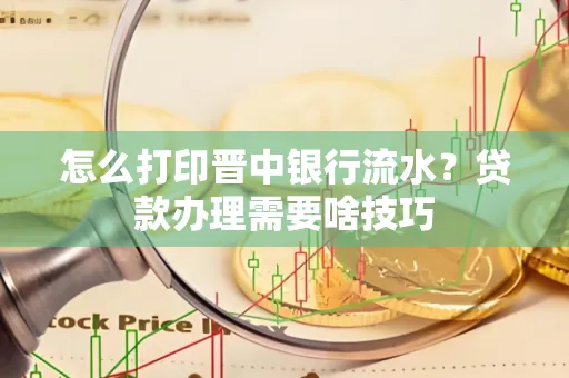 怎么打印晋中银行流水?贷款办理需要啥技巧