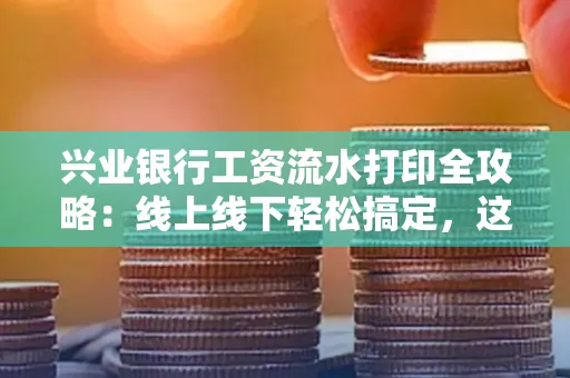 兴业银行工资流水打印全攻略:线上线下轻松搞定,这些细节别忽视