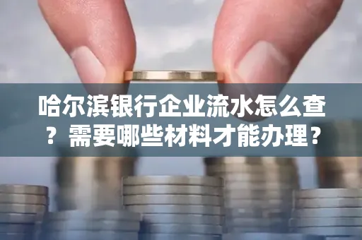 哈尔滨银行企业流水怎么查?需要哪些材料才能办理?