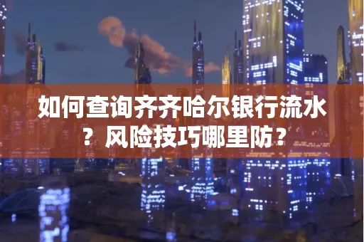 如何查询齐齐哈尔银行流水?风险技巧哪里防?