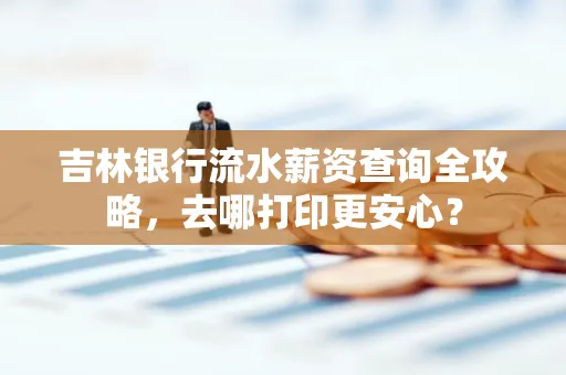 吉林银行流水薪资查询全攻略,去哪打印更安心?