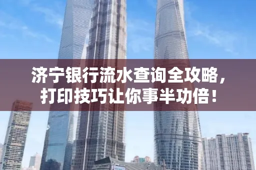 济宁银行流水查询全攻略,打印技巧让你事半功倍!