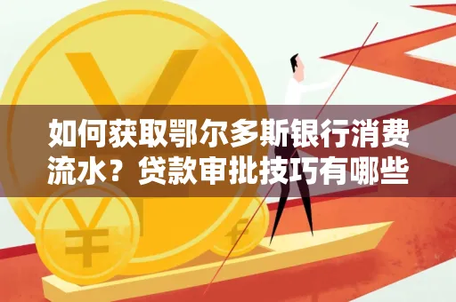 如何获取鄂尔多斯银行消费流水?贷款审批技巧有哪些?