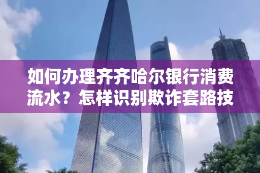 如何办理齐齐哈尔银行消费流水?怎样识别欺诈套路技巧?