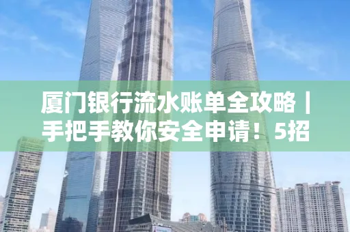 厦门银行流水账单全攻略｜手把手教你安全申请！5招识破假账单陷阱