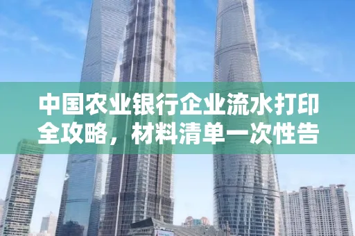 中国农业银行企业流水打印全攻略,材料清单一次性告诉你